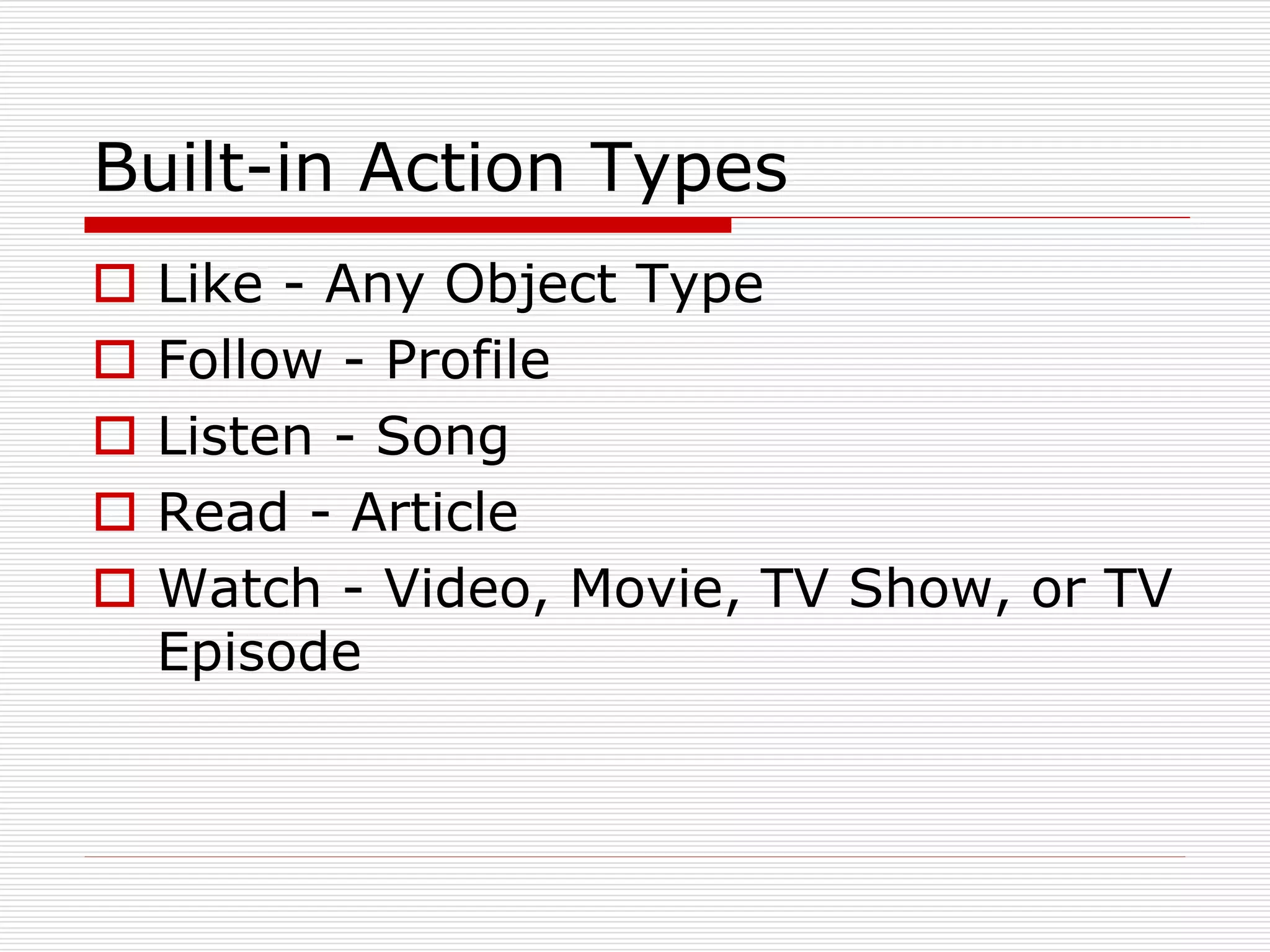 Built-in Action Types 
 Like - Any Object Type 
 Follow - Profile 
 Listen - Song 
 Read - Article 
 Watch - Video, Movie, TV Show, or TV 
Episode 
 