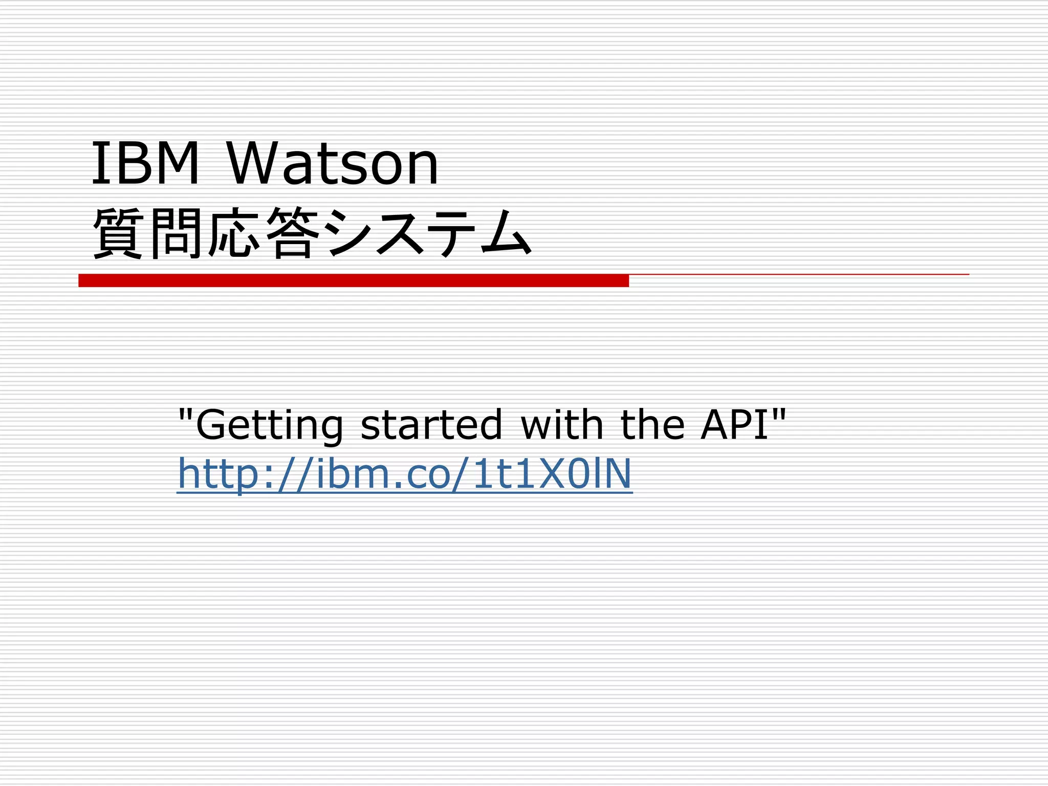 IBM Watson 
質問応答システム 
"Getting started with the API" 
http://ibm.co/1t1X0lN 
 