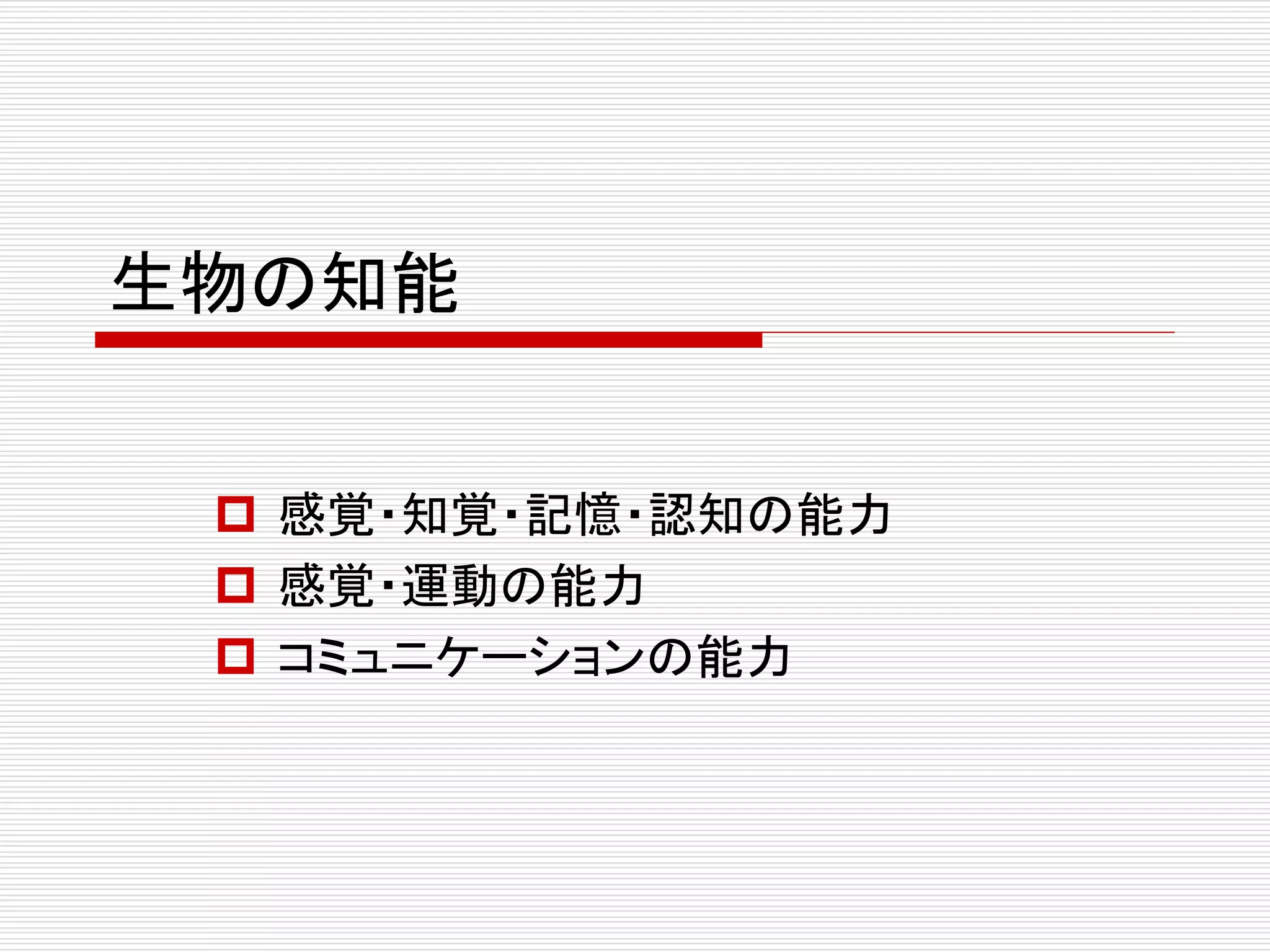 生物の知能 
 感覚・知覚・記憶・認知の能力 
 感覚・運動の能力 
 コミュニケーションの能力 
 
