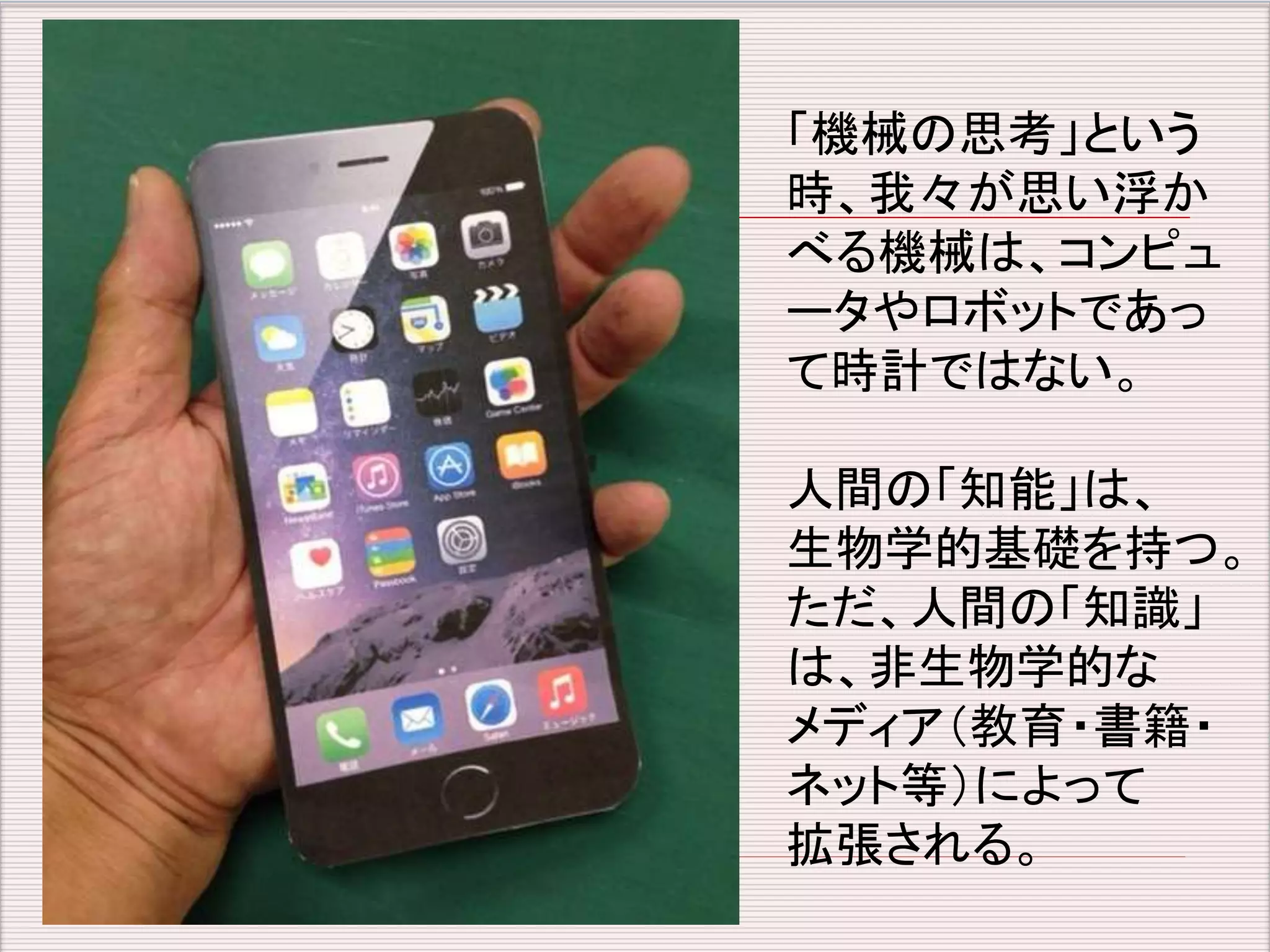 「機械の思考」という 
時、我々が思い浮か 
べる機械は、コンピュ 
ータやロボットであっ 
て時計ではない。 
人間の「知能」は、 
生物学的基礎を持つ。 
ただ、人間の「知識」 
は、非生物学的な 
メディア（教育・書籍・ 
ネット等）によって 
拡張される。 
 