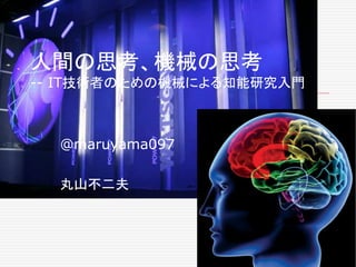 人間の思考、機械の思考 
-- IT技術者のための機械による知能研究入門 
@maruyama097 
丸山不二夫 
 