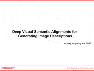 © 2015 Metaps Inc. All Rights Reserved.
Deep Visual-Semantic Alignments for
Generating Image Descriptions	
Andrej Karpathy, etc 2015	
 