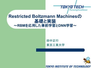 田中正行
東京工業大学
Restricted Boltzmann Machinesの
基礎と実装
～RBMを応用した事前学習とDNN学習～
 