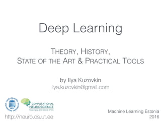 by Ilya Kuzovkin
ilya.kuzovkin@gmail.com
Machine Learning Estonia
2016
Deep Learning
THEORY, HISTORY,
STATE OF THE ART & PRACTICAL TOOLS
http://neuro.cs.ut.ee
 