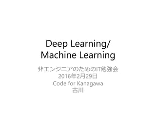 Deep Learning/
Machine Learning
非エンジニアのためのIT勉強会
2016年2月29日
Code for Kanagawa
古川
 