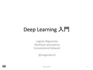Deep Learning 入門
Logistic Regression
Multilayer perceptron
Convolutional Network
@magoroku15
2015/12/18 1
 