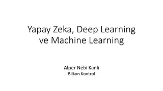 Yapay Zeka, Deep Learning
ve Machine Learning
Alper Nebi Kanlı
Bilkon Kontrol
 