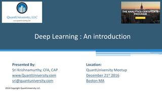 Location:
QuantUniversity Meetup
December 21st 2016
Boston MA
Deep Learning : An introduction
2016 Copyright QuantUniversity LLC.
Presented By:
Sri Krishnamurthy, CFA, CAP
www.QuantUniversity.com
sri@quantuniversity.com
 