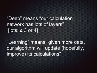 “Deep” means “our calculation
network has lots of layers”
[lots: ≥ 3 or 4]
“Learning” means “given more data,
our algorith...