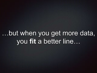 …but when you get more data,
you fit a better line…
 