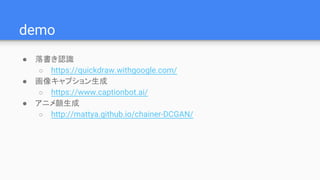 demo
● 落書き認識
○ https://quickdraw.withgoogle.com/
● 画像キャプション生成
○ https://www.captionbot.ai/
● アニメ顔生成
○ http://mattya.github.io/chainer-DCGAN/
 