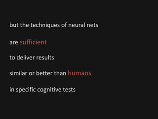 but the techniques of neural nets
are sufficient
to deliver results
similar or better than humans
in specific cognitive tests
 