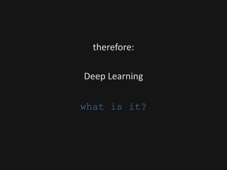 therefore:
Deep Learning
what is it?
 