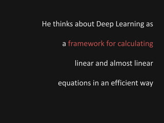 He thinks about Deep Learning as
a framework for calculating
linear and almost linear
equations in an efficient way
 