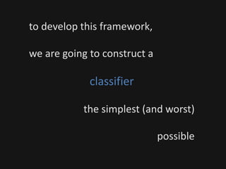 to develop this framework,
we are going to construct a
classifier
the simplest (and worst)
possible
 