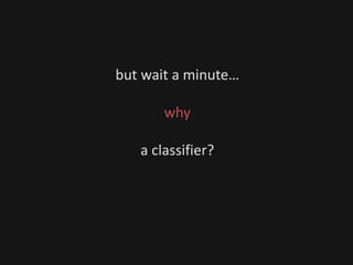 but wait a minute…
why
a classifier?
 
