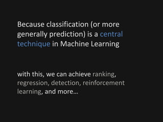 Because classification (or more
generally prediction) is a central
technique in Machine Learning
with this, we can achieve ranking,
regression, detection, reinforcement
learning, and more…
 