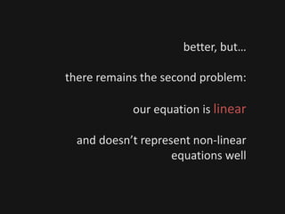 better, but…
there remains the second problem:
our equation is linear
and doesn’t represent non-linear
equations well
 