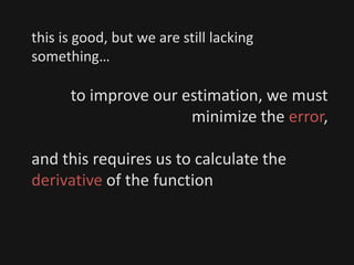 this is good, but we are still lacking
something…
to improve our estimation, we must
minimize the error,
and this requires us to calculate the
derivative of the function
 