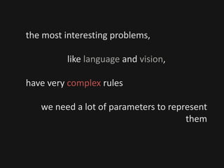 the most interesting problems,
like language and vision,
have very complex rules
we need a lot of parameters to represent
them
 