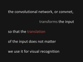 the convolutional network, or convnet,
transforms the input
so that the translation
of the input does not matter
we use it for visual recognition
 