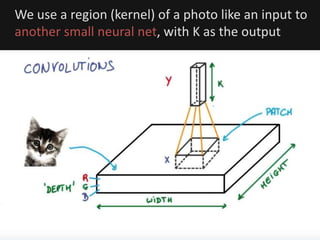 We use a region (kernel) of a photo like an input to
another small neural net, with K as the output
 
