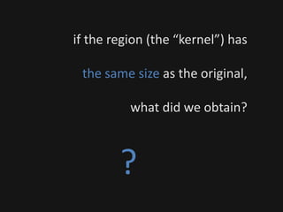 if the region (the “kernel”) has
the same size as the original,
what did we obtain?
?
 