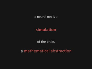 a neural net is a
simulation
of the brain,
a mathematical abstraction
 