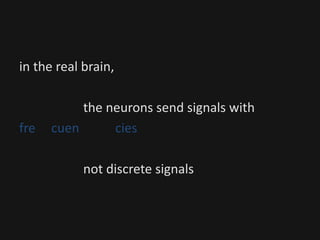 in the real brain,
the neurons send signals with
fre cuen cies
not discrete signals
 
