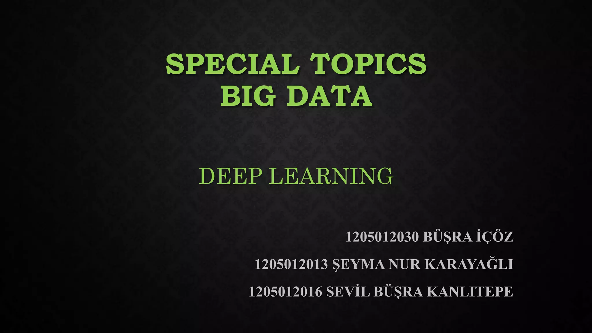 SPECIAL TOPICS
BIG DATA
DEEP LEARNING
1205012030 BÜŞRA İÇÖZ
1205012013 ŞEYMA NUR KARAYAĞLI
1205012016 SEVİL BÜŞRA KANLITEPE
 