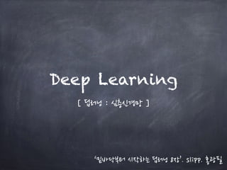 Deep Learning
[ 딥러닝 : 심층신경망 ]
‘밑바닥부터 시작하는 딥러닝 8장’. slipp. 홍광필
 