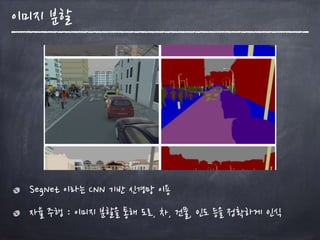 이미지 분할
SegNet 이라는 CNN 기반 신경망 이용
자율 주행 : 이미지 분할을 통해 도로, 차, 건물, 인도 등을 정확하게 인식
 