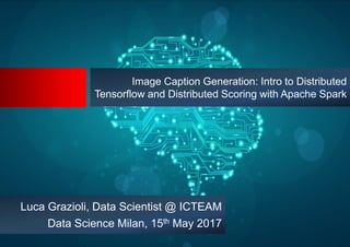 Image Caption Generation: Intro to Distributed
Tensorflow and Distributed Scoring with Apache Spark
Luca Grazioli, Data Scientist @ ICTEAM
Data Science Milan, 15th May 2017
 