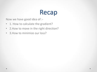 Recap
Now we have good idea of :-
• 1. How to calculate the gradient?
• 2.How to move in the right direction?
• 3.How to minimize our loss?
 