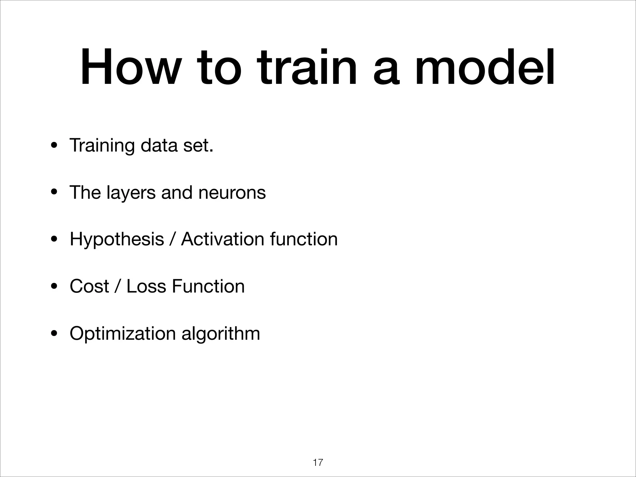 How to train a model
• Training data set.

• The layers and neurons

• Hypothesis / Activation function

• Cost / Loss Function 

• Optimization algorithm
17
 