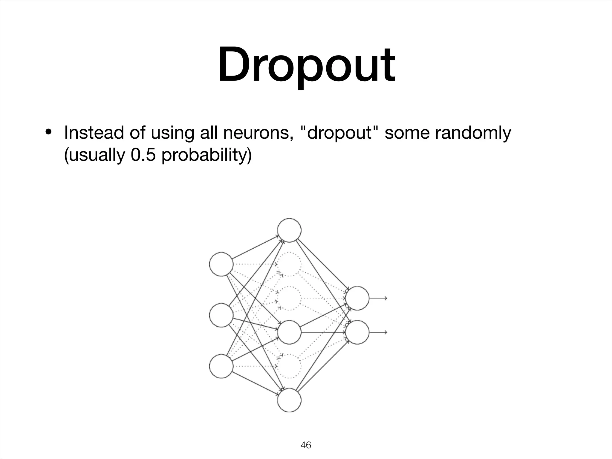 Dropout
• Instead of using all neurons, "dropout" some randomly 
(usually 0.5 probability)
46
 