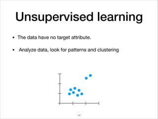 Unsupervised learning
• The data have no target attribute.

• Analyze data, look for patterns and clustering
14
 