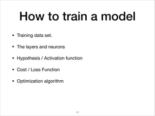How to train a model
• Training data set.

• The layers and neurons

• Hypothesis / Activation function

• Cost / Loss Function 

• Optimization algorithm
17
 