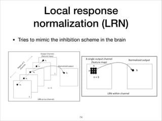 Local response
normalization (LRN)
• Tries to mimic the inhibition scheme in the brain
74
 