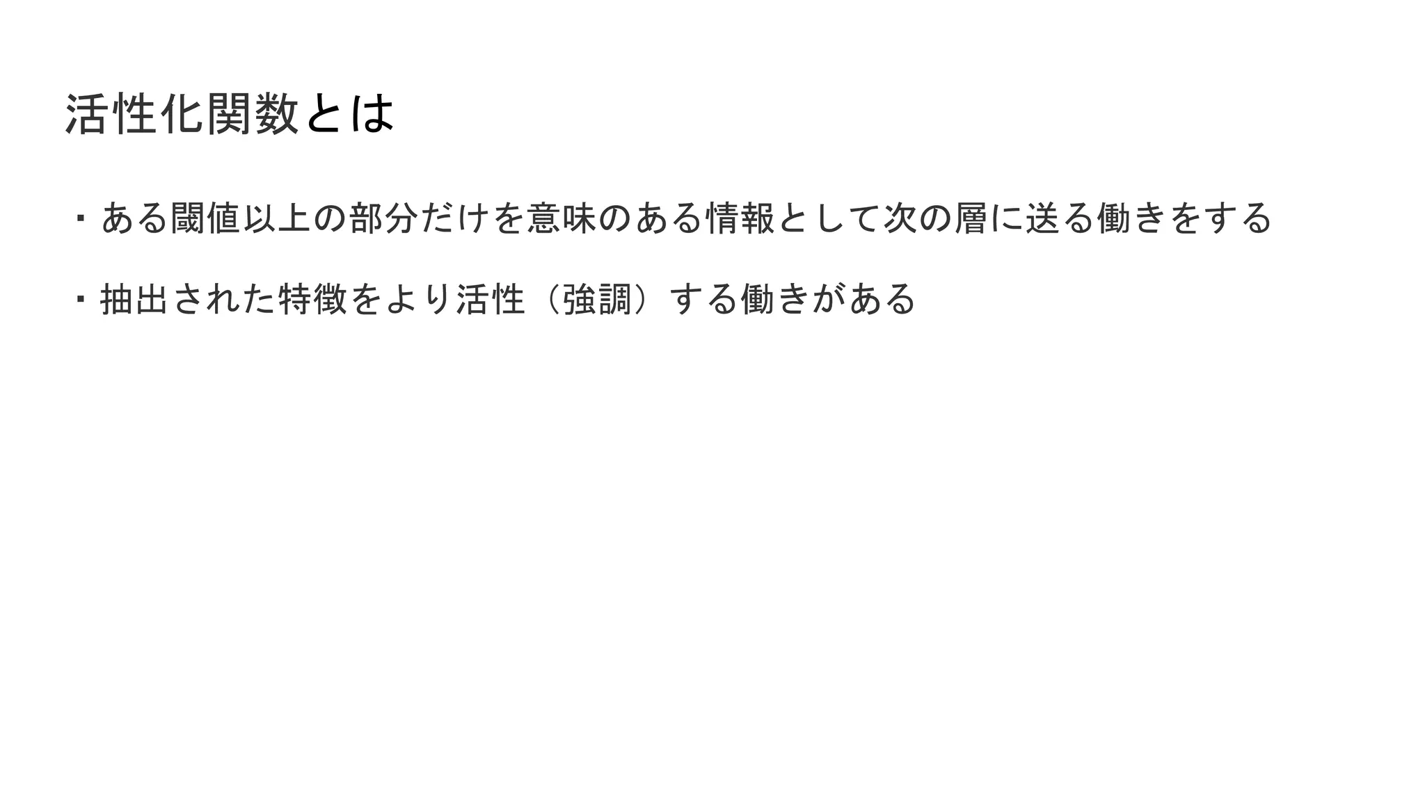 活性化関数とは
・ある閾値以上の部分だけを意味のある情報として次の層に送る働きをする
・抽出された特徴をより活性（強調）する働きがある
 