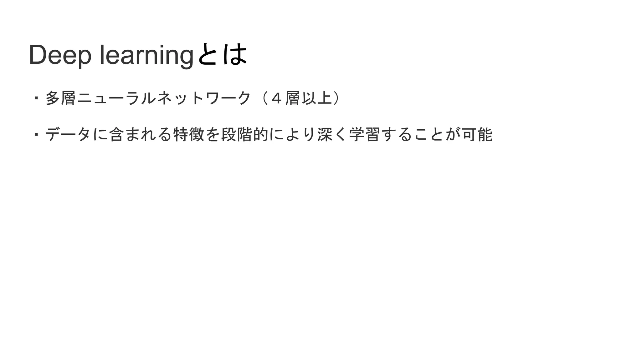 Deep learningとは
・多層ニューラルネットワーク（４層以上）
・データに含まれる特徴を段階的により深く学習することが可能
 