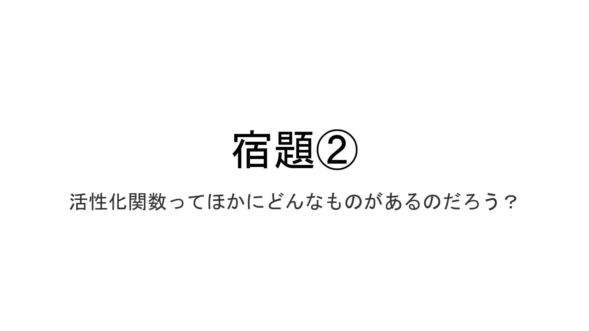 宿題②
活性化関数ってほかにどんなものがあるのだろう？
 