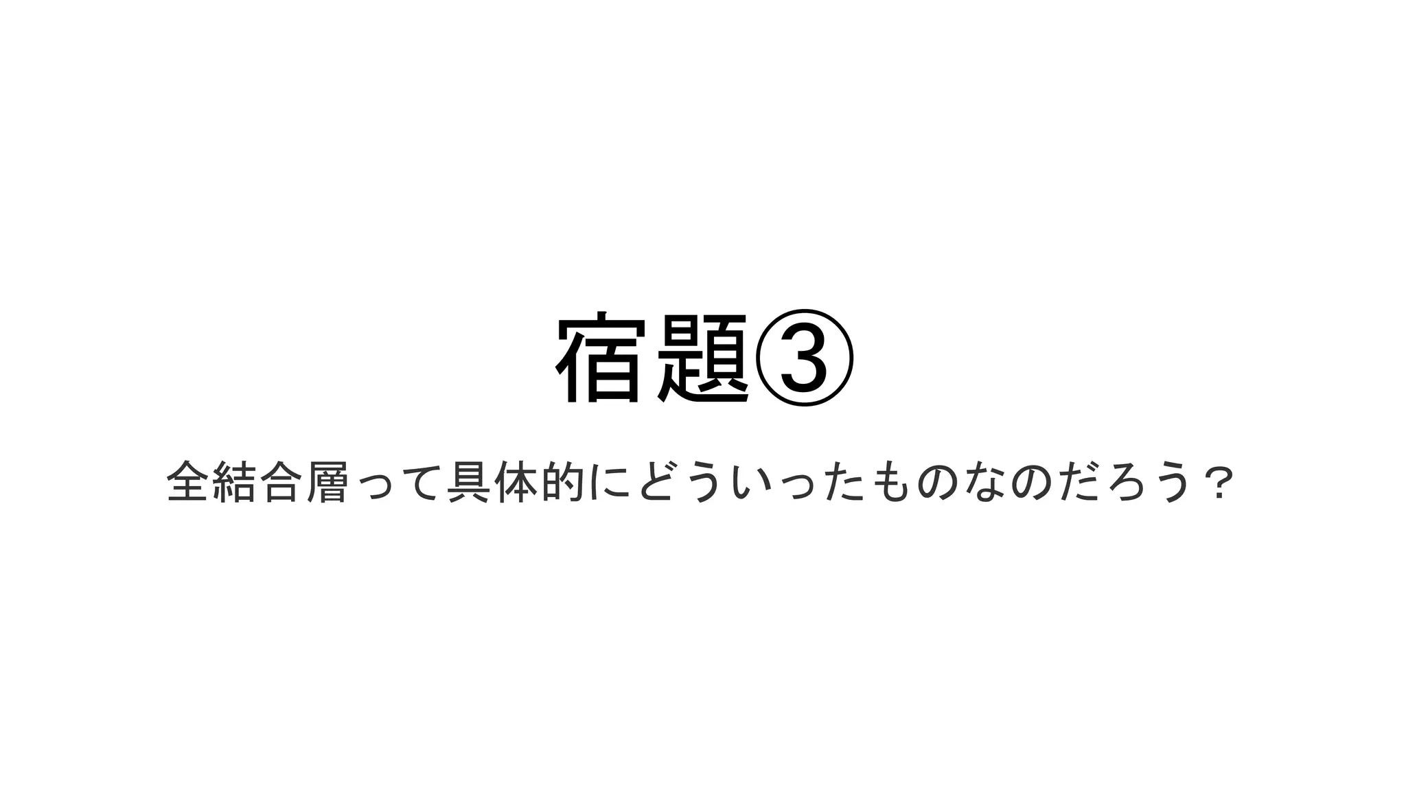 宿題③
全結合層って具体的にどういったものなのだろう？
 