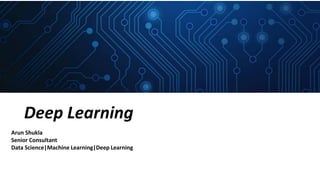 Deep Learning
Arun Shukla
Senior Consultant
Data Science|Machine Learning|Deep Learning
 