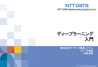 © 2017 NTT DATA Mathematical Systems Inc.
ディープラーニング
入門
株式会社ＮＴＴデータ数理システム
2017 年度版
大槻 兼資
 
