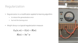 Regularization

•  Regularization is a modification applied to learning algorithm
•  to reduce the generalization error
•  but not the training error
•  Weight decay is a typical regularization measure
 