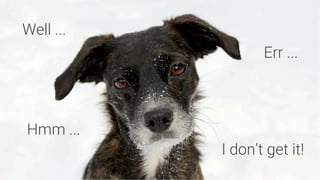 Err ...
Hmm ...
Well ...
I don’t get it!
 