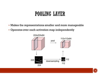  Makes the representations smaller and more manageable
 Operates over each activation map independently
31
 