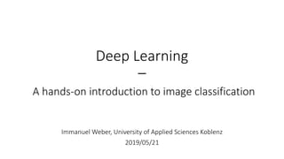 Deep Learning
–
A hands-on introduction to image classification
Immanuel Weber, University of Applied Sciences Koblenz
2019/05/21
 