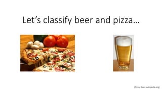 Let’s classify beer and pizza…
(Pizza, Beer: wikipedia.org)
 